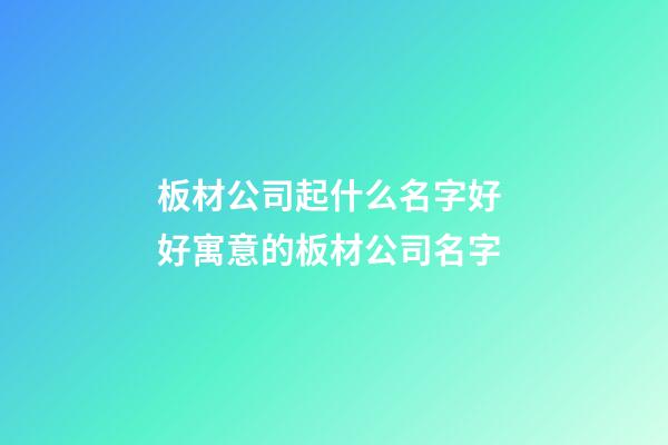板材公司起什么名字好 好寓意的板材公司名字-第1張-公司起名-玄機派